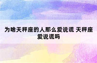 为啥天秤座的人那么爱说谎 天秤座爱说谎吗